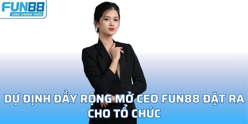 Dự định đầy rộng mở ceo FUN88 đặt ra cho tổ chức